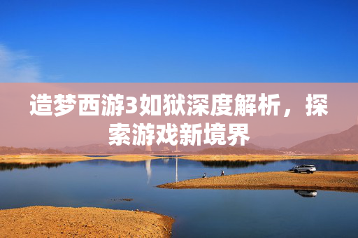 造梦西游3如狱深度解析，探索游戏新境界