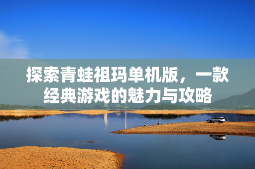 探索青蛙祖玛单机版,一款经典游戏的魅力与攻略 探索青蛙祖玛单机版,一款经典游戏的魅力与攻略