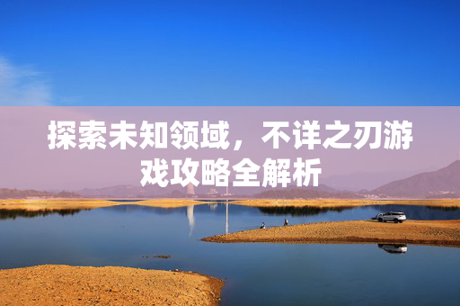 探索未知领域，不详之刃游戏攻略全解析