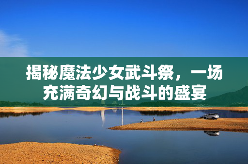 揭秘魔法少女武斗祭,一场充满奇幻与战斗的盛宴 揭秘魔法少女武斗祭,一场充满奇幻与战斗的盛宴
