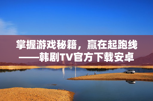 掌握游戏秘籍，赢在起跑线——韩剧TV官方下载安卓攻略