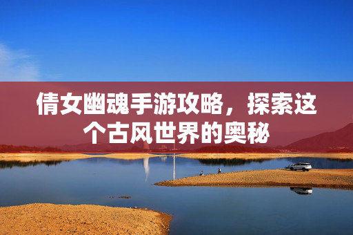 倩女幽魂手游攻略，探索这个古风世界的奥秘