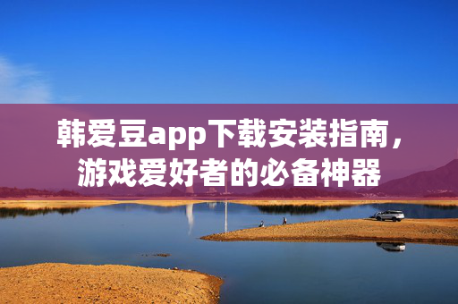 韩爱豆app下载安装指南，游戏爱好者的必备神器