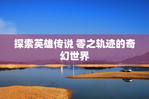 探索英雄传说 零之轨迹的奇幻世界