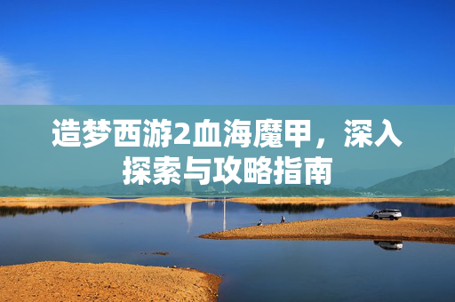造梦西游2血海魔甲，深入探索与攻略指南