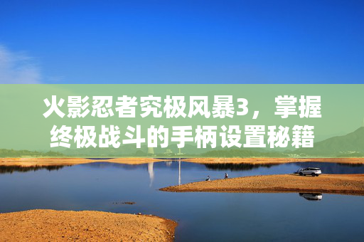 火影忍者究极风暴3，掌握终极战斗的手柄设置秘籍