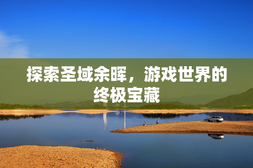探索圣域余晖，游戏世界的终极宝藏
