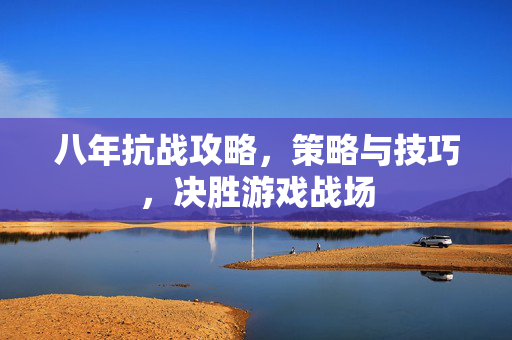 八年抗战攻略,策略与技巧,决胜游戏战场 八年抗战攻略,策略与技巧,决胜游戏战场