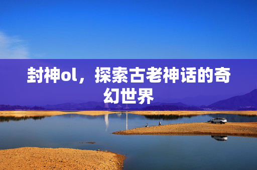 封神ol，探索古老神话的奇幻世界