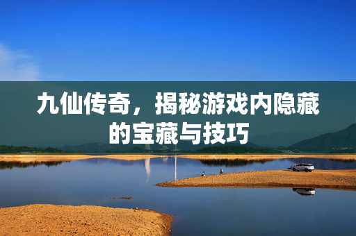 九仙传奇,揭秘游戏内隐藏的宝藏与技巧 九仙传奇,揭秘游戏内隐藏的宝藏与技巧