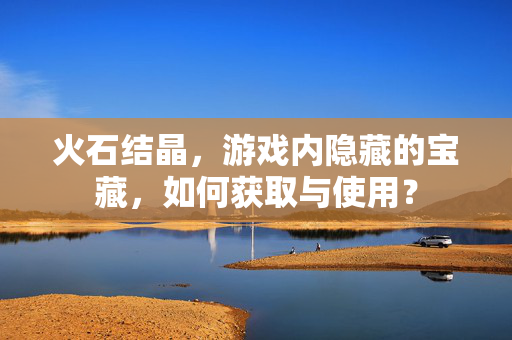 火石结晶，游戏内隐藏的宝藏，如何获取与使用？