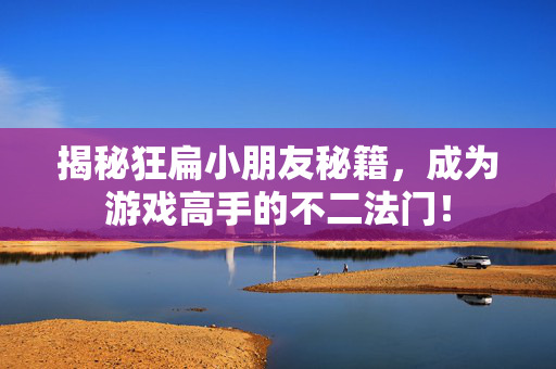 揭秘狂扁小朋友秘籍，成为游戏高手的不二法门！