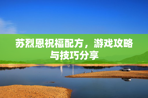 苏烈恩祝福配方,游戏攻略与技巧分享 苏烈恩祝福配方,游戏攻略与技巧分享
