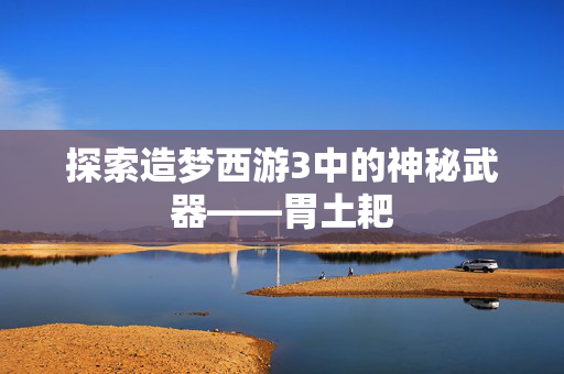 探索造梦西游3中的神秘武器——胃土耙