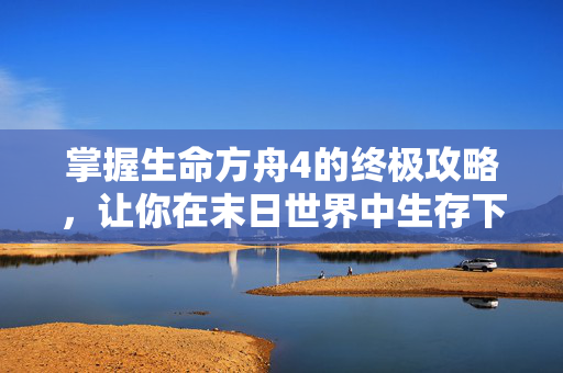 掌握生命方舟4的终极攻略，让你在末日世界中生存下去