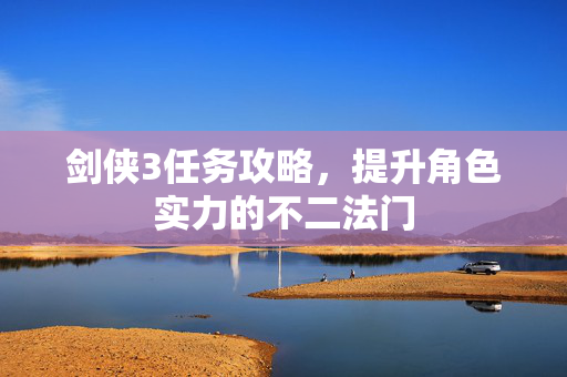 剑侠3任务攻略，提升角色实力的不二法门