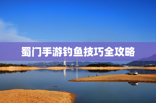 蜀门手游钓鱼技巧全攻略 蜀门手游钓鱼技巧全攻略