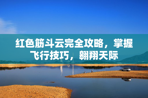 红色筋斗云完全攻略,掌握飞行技巧,翱翔天际 红色筋斗云完全攻略,掌握飞行技巧,翱翔天际