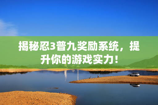 揭秘忍3普九奖励系统，提升你的游戏实力！