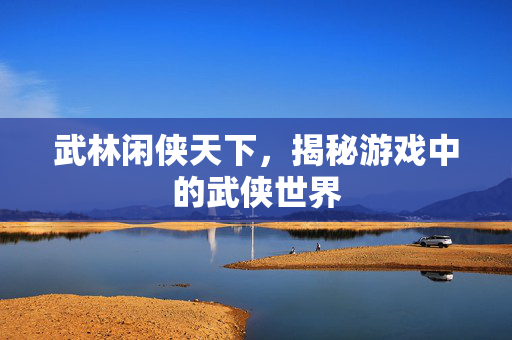 武林闲侠天下，揭秘游戏中的武侠世界