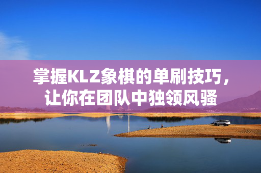 掌握KLZ象棋的单刷技巧，让你在团队中独领风骚