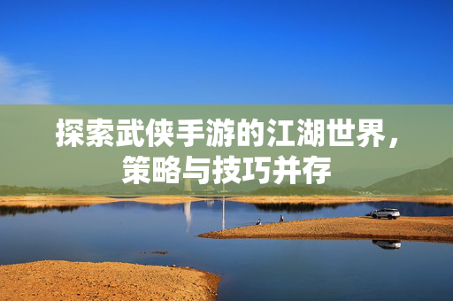探索武侠手游的江湖世界，策略与技巧并存