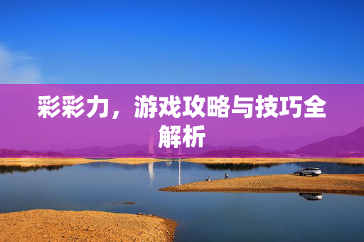彩彩力，游戏攻略与技巧全解析