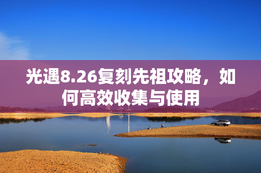 光遇8.26复刻先祖攻略，如何高效收集与使用