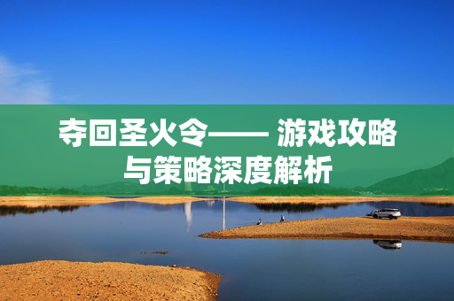 夺回圣火令—— 游戏攻略与策略深度解析