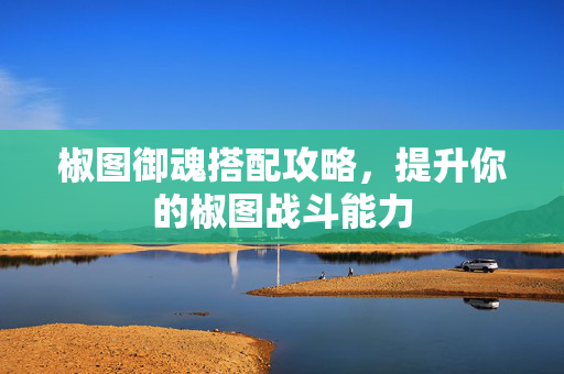 椒图御魂搭配攻略,提升你的椒图战斗能力 椒图御魂搭配攻略,提升你的椒图战斗能力