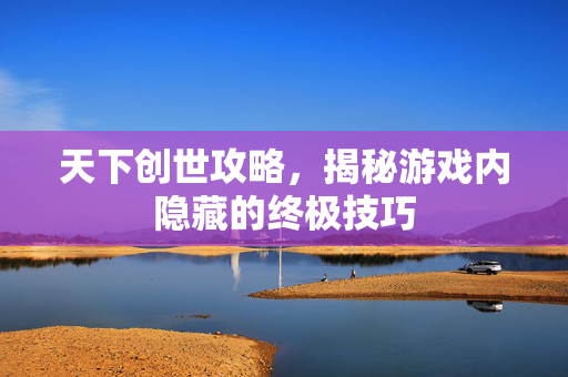 天下创世攻略，揭秘游戏内隐藏的终极技巧