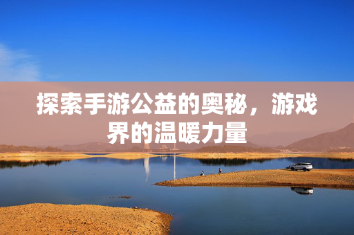 探索手游公益的奥秘，游戏界的温暖力量