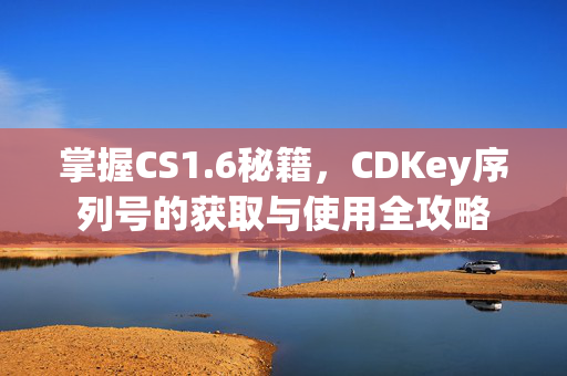 掌握CS1.6秘籍，CDKey序列号的获取与使用全攻略
