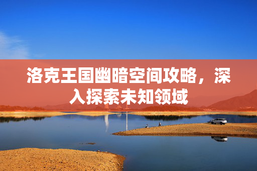 洛克王国幽暗空间攻略，深入探索未知领域