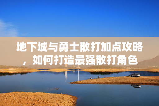 地下城与勇士散打加点攻略，如何打造最强散打角色