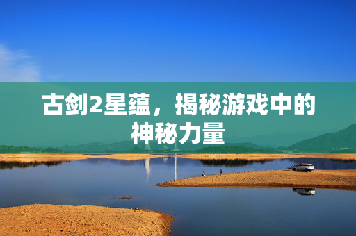 古剑2星蕴，揭秘游戏中的神秘力量