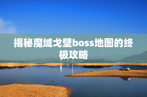 揭秘魔域戈壁boss地图的终极攻略