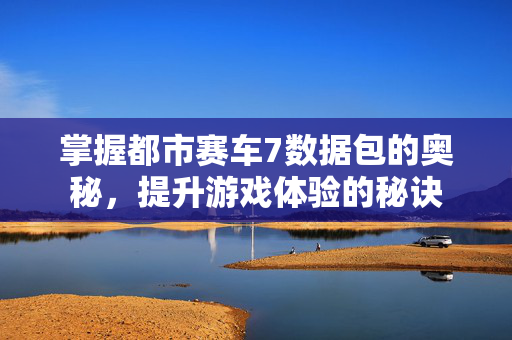 掌握都市赛车7数据包的奥秘,提升游戏体验的秘诀 掌握都市赛车7数据包的奥秘,提升游戏体验的秘诀