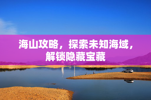 海山攻略，探索未知海域，解锁隐藏宝藏
