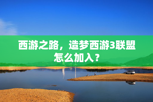 西游之路，造梦西游3联盟怎么加入？