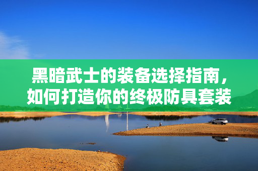 黑暗武士的装备选择指南，如何打造你的终极防具套装