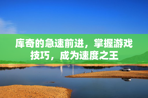 库奇的急速前进，掌握游戏技巧，成为速度之王