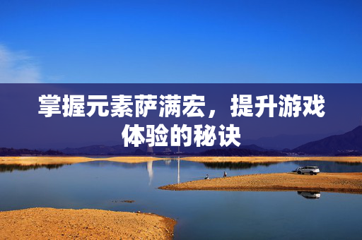 掌握元素萨满宏，提升游戏体验的秘诀