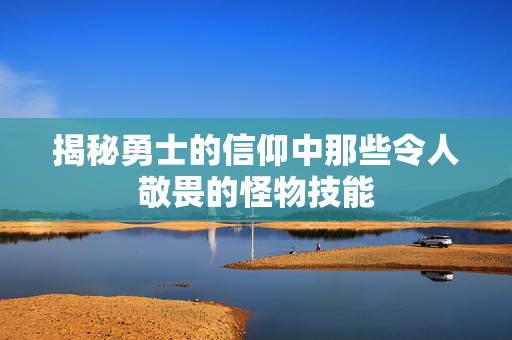 揭秘勇士的信仰中那些令人敬畏的怪物技能