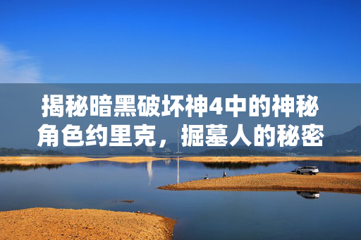 揭秘暗黑破坏神4中的神秘角色约里克,掘墓人的秘密 揭秘暗黑破坏神4中的神秘角色约里克,掘墓人的秘密