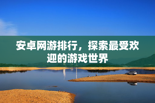 安卓网游排行，探索最受欢迎的游戏世界