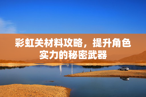 彩虹关材料攻略,提升角色实力的秘密武器 彩虹关材料攻略,提升角色实力的秘密武器