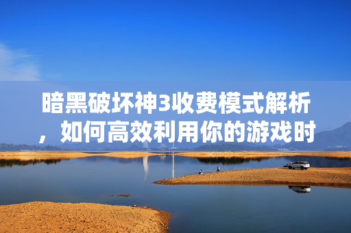 暗黑破坏神3收费模式解析,如何高效利用你的游戏时间? 暗黑破坏神3收费模式解析,如何高效利用你的游戏时间?