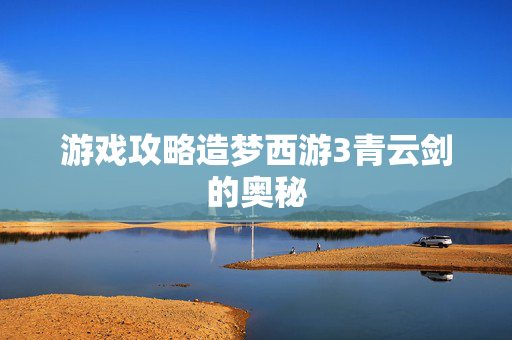 游戏攻略造梦西游3青云剑的奥秘