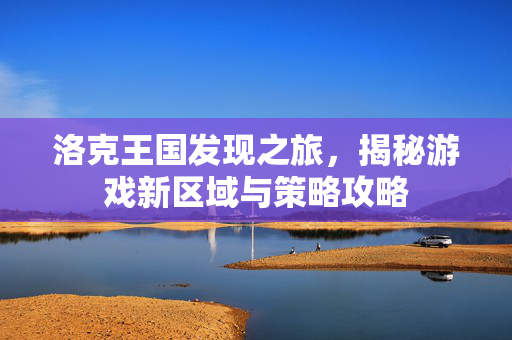 洛克王国发现之旅,揭秘游戏新区域与策略攻略 洛克王国发现之旅,揭秘游戏新区域与策略攻略